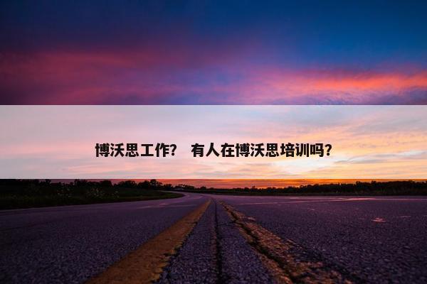 博沃思工作？ 有人在博沃思培训吗？