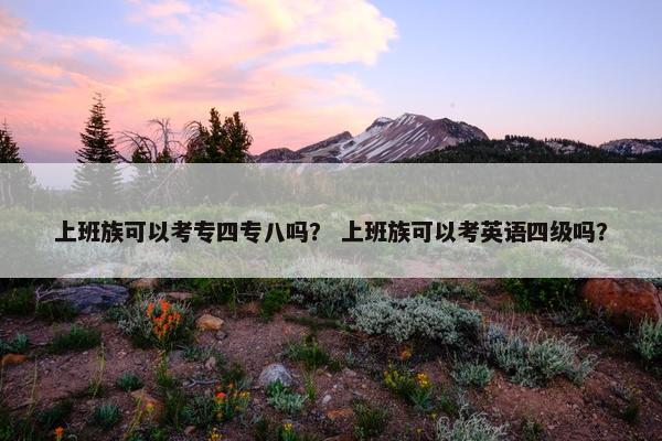 上班族可以考专四专八吗？ 上班族可以考英语四级吗？