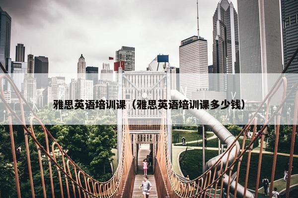 雅思英语培训课（雅思英语培训课多少钱）