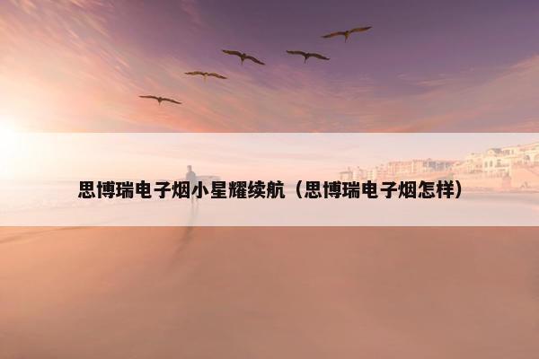 思博瑞电子烟小星耀续航（思博瑞电子烟怎样）