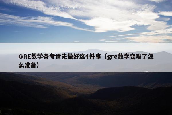 GRE数学备考请先做好这4件事（gre数学变难了怎么准备）