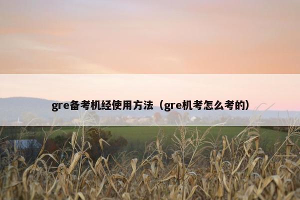 gre备考机经使用方法（gre机考怎么考的）