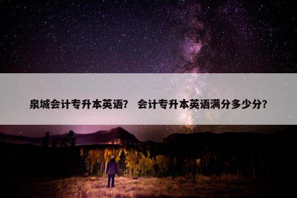 泉城会计专升本英语？ 会计专升本英语满分多少分？