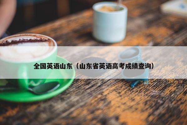 全国英语山东（山东省英语高考成绩查询）