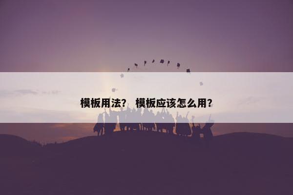 模板用法？ 模板应该怎么用？