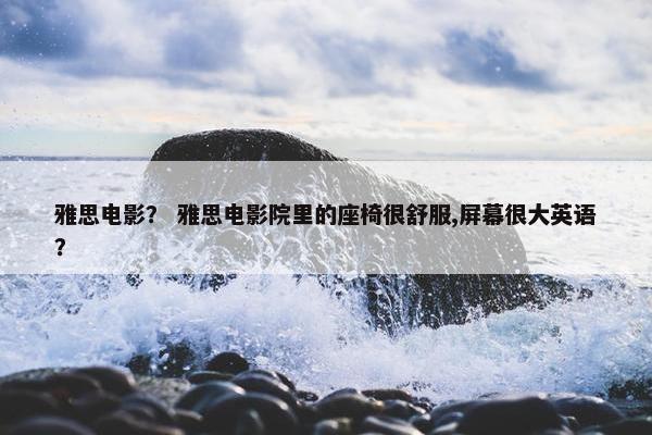 雅思电影？ 雅思电影院里的座椅很舒服,屏幕很大英语？