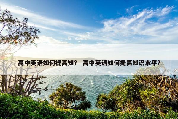 高中英语如何提高知？ 高中英语如何提高知识水平？