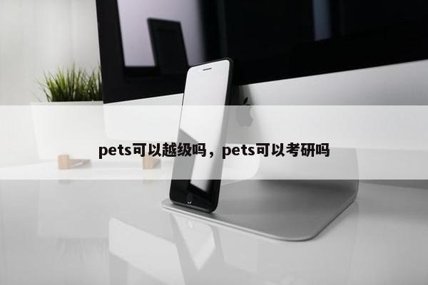 pets可以越级吗，pets可以考研吗