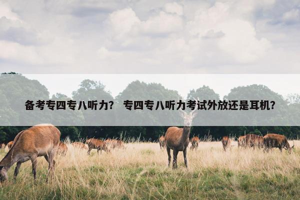 备考专四专八听力？ 专四专八听力考试外放还是耳机？