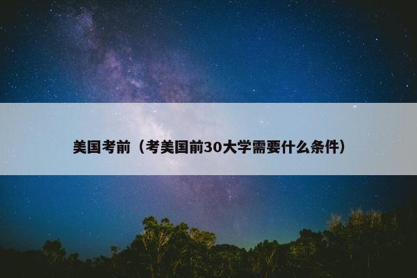 美国考前（考美国前30大学需要什么条件）