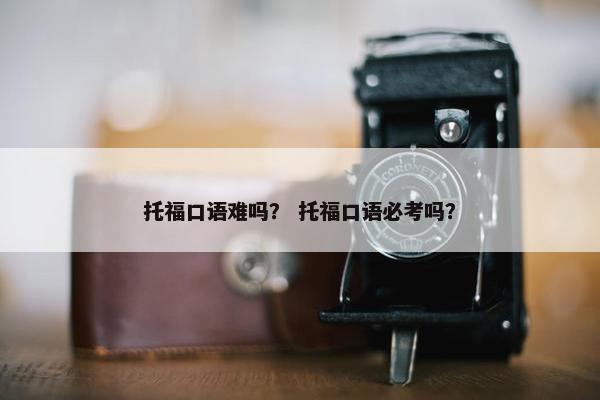 托福口语难吗？ 托福口语必考吗？