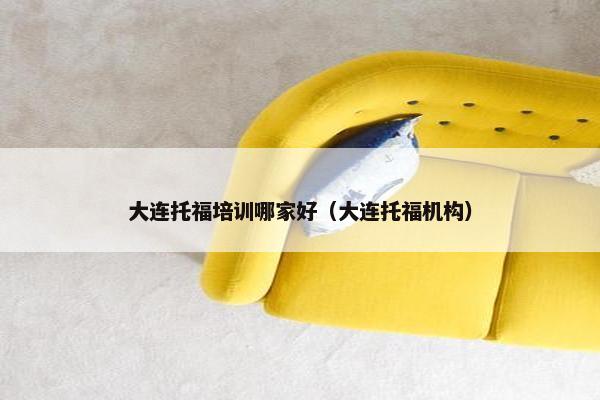 大连托福培训哪家好（大连托福机构）