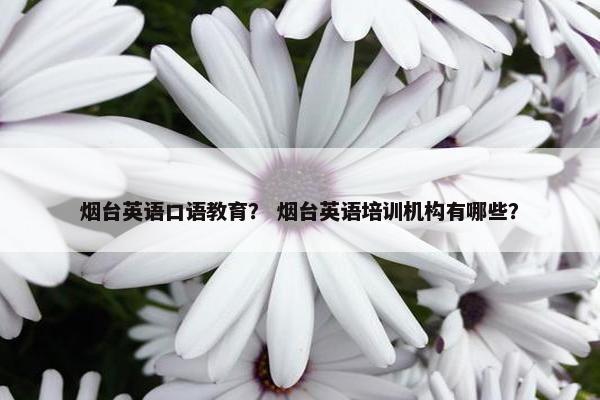 烟台英语口语教育？ 烟台英语培训机构有哪些？
