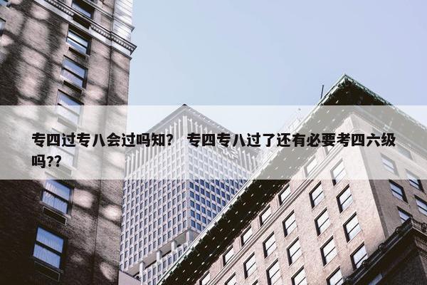 专四过专八会过吗知？ 专四专八过了还有必要考四六级吗?？