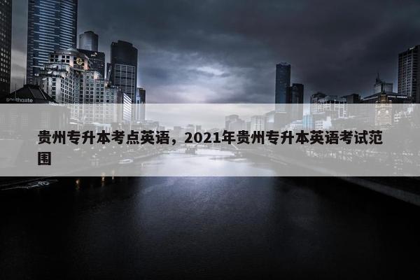 贵州专升本考点英语，2021年贵州专升本英语考试范围