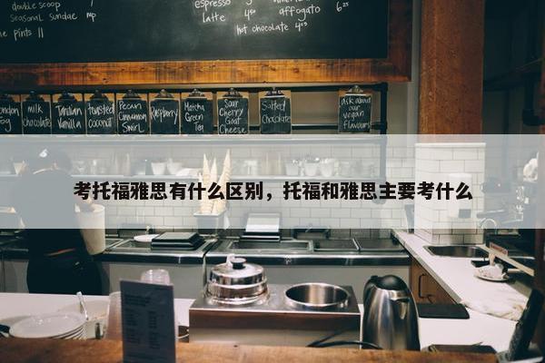 考托福雅思有什么区别，托福和雅思主要考什么