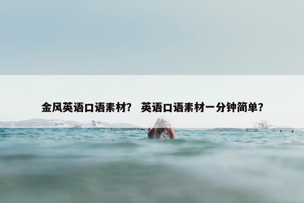 金风英语口语素材？ 英语口语素材一分钟简单？