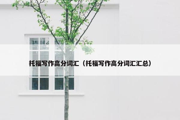 托福写作高分词汇（托福写作高分词汇汇总）