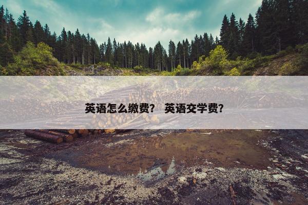英语怎么缴费？ 英语交学费？