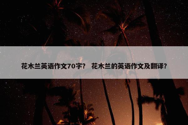 花木兰英语作文70字？ 花木兰的英语作文及翻译？