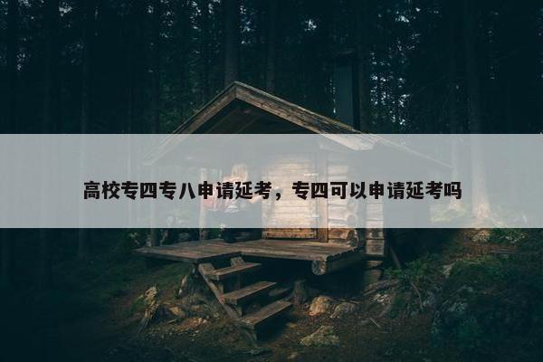 高校专四专八申请延考，专四可以申请延考吗