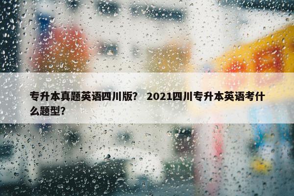 专升本真题英语四川版？ 2021四川专升本英语考什么题型？