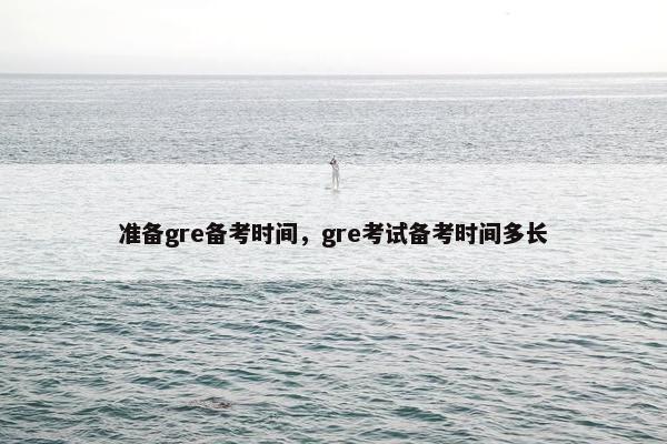 准备gre备考时间，gre考试备考时间多长