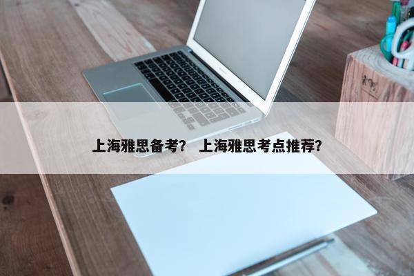 上海雅思备考？ 上海雅思考点推荐？
