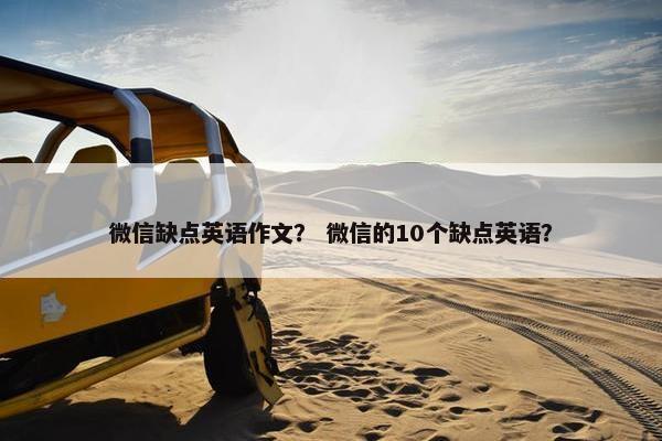微信缺点英语作文？ 微信的10个缺点英语？