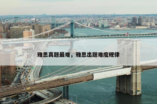 雅思真题最难，雅思出题难度规律