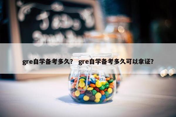 gre自学备考多久？ gre自学备考多久可以拿证？