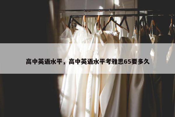 高中英语水平，高中英语水平考雅思65要多久