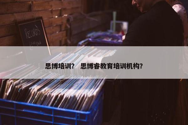思博培训？ 思博睿教育培训机构？