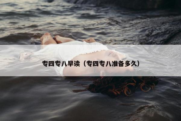 专四专八早读（专四专八准备多久）