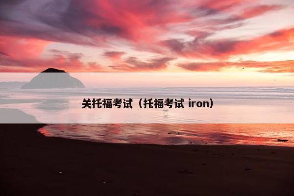 关托福考试（托福考试 iron）