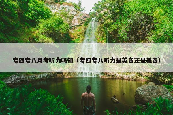 专四专八用考听力吗知（专四专八听力是英音还是美音）