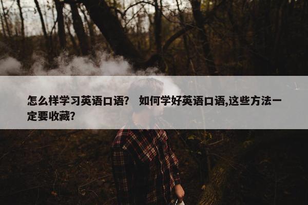 怎么样学习英语口语？ 如何学好英语口语,这些方法一定要收藏？