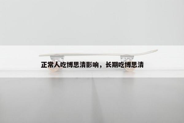 正常人吃博思清影响，长期吃博思清