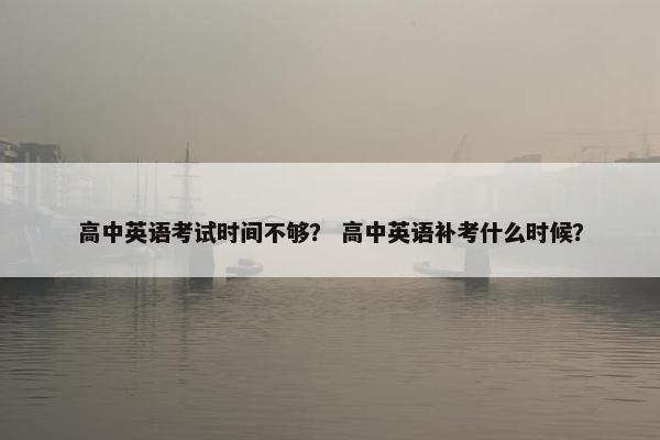 高中英语考试时间不够？ 高中英语补考什么时候？