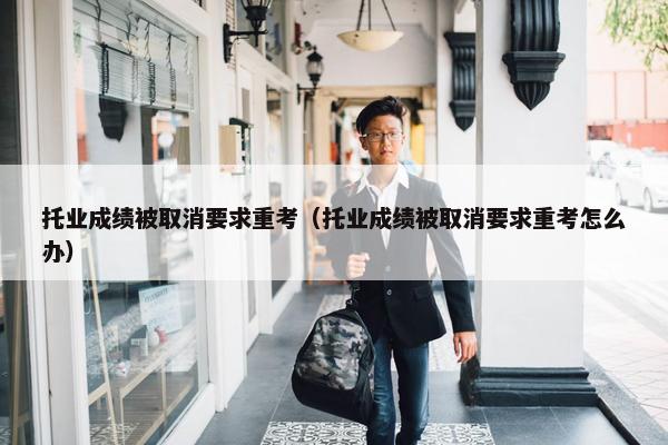 托业成绩被取消要求重考（托业成绩被取消要求重考怎么办）
