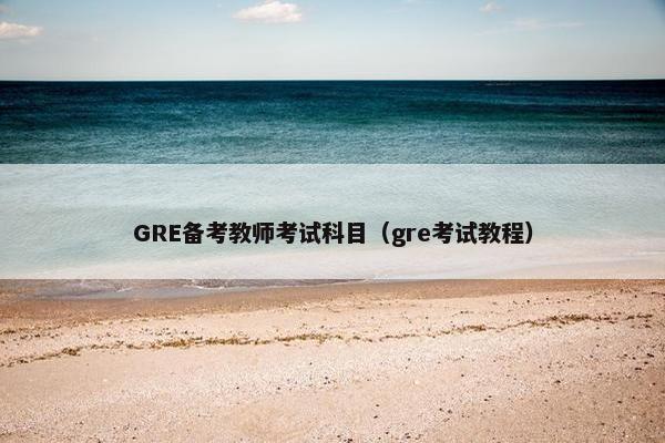 GRE备考教师考试科目（gre考试教程）
