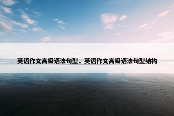 英语作文高级语法句型，英语作文高级语法句型结构