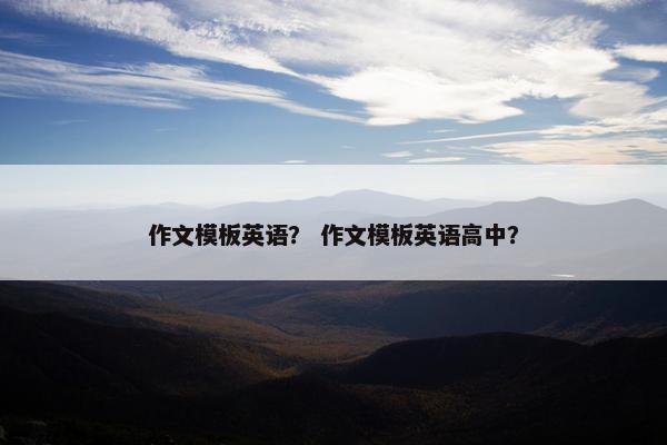 作文模板英语？ 作文模板英语高中？