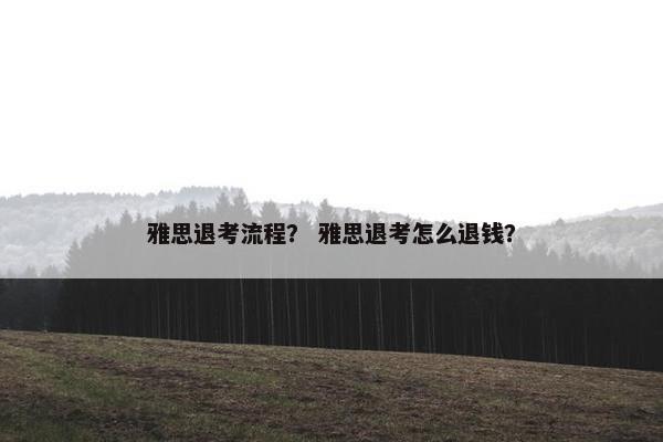 雅思退考流程？ 雅思退考怎么退钱？