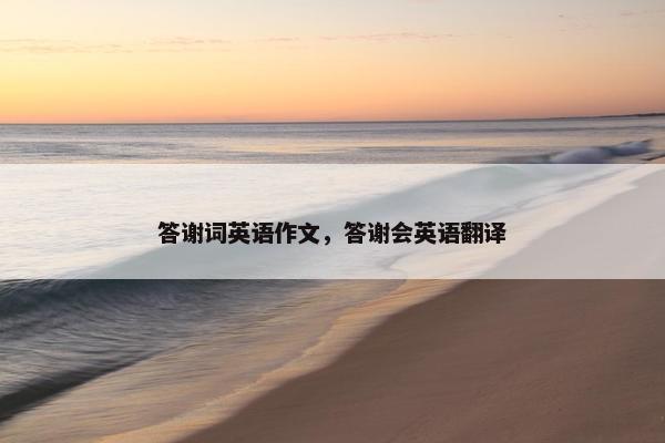 答谢词英语作文，答谢会英语翻译