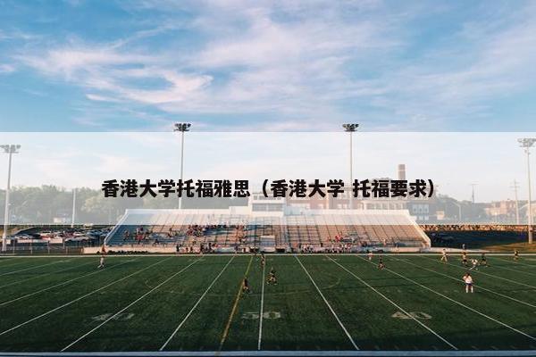 香港大学托福雅思（香港大学 托福要求）