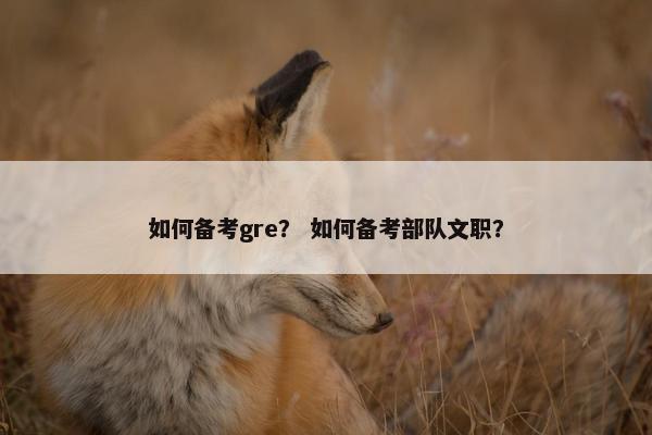 如何备考gre？ 如何备考部队文职？