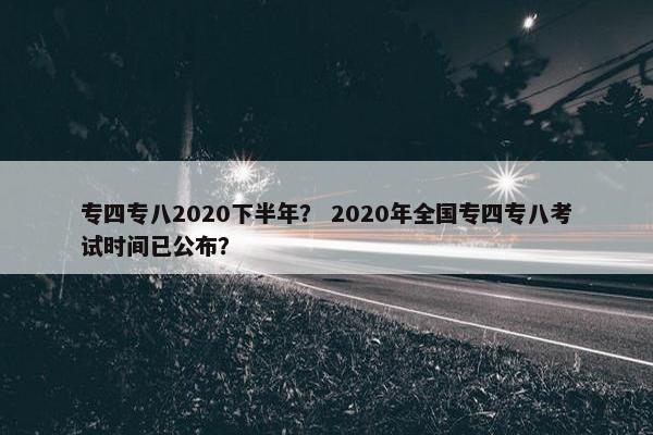 专四专八2020下半年？ 2020年全国专四专八考试时间已公布？
