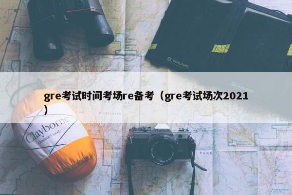 gre考试时间考场re备考（gre考试场次2021）