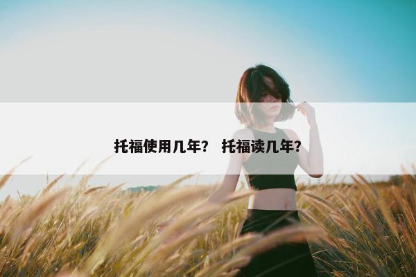 托福使用几年？ 托福读几年？